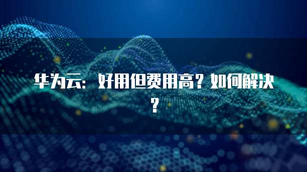 华为云:好用但费用高?如何解决?