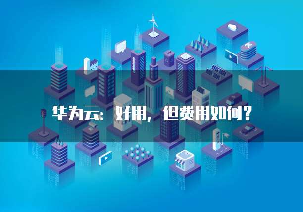 华为云:好用,但费用如何?
