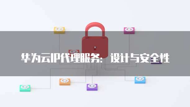 华为云IP代理服务:设计与安全性