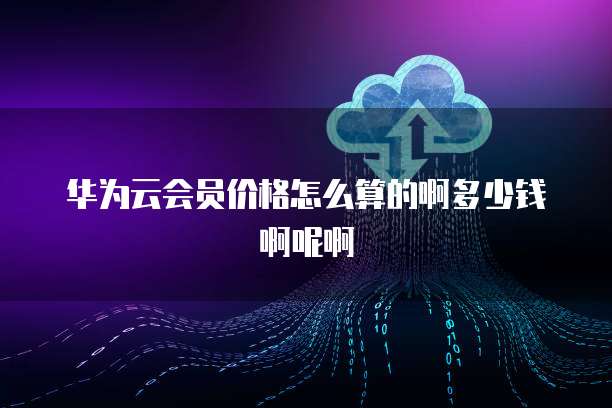 华为云会员价格怎么算的啊多少钱啊呢啊