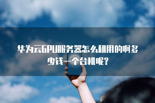 华为云GPU服务器怎么租用的啊多少钱一个台机呢?