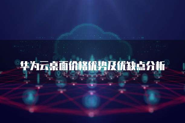 华为云桌面价格优势及优缺点分析