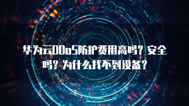 华为云DDoS防护费用高吗？安全吗？为什么找不到设备？