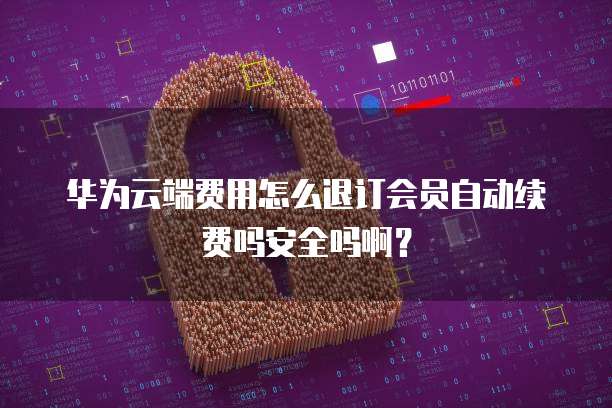 华为云端费用怎么退订会员自动续费吗安全吗啊?
