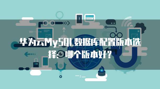华为云MySQL数据库配置版本选择：哪个版本好？