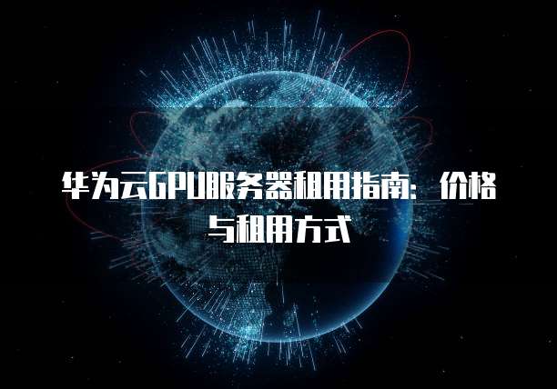 华为云GPU服务器租用指南：价格与租用方式