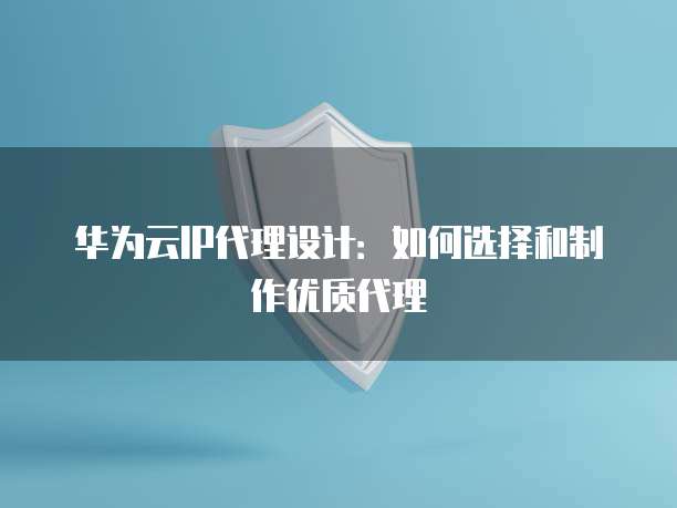 华为云IP代理设计:如何选择和制作优质代理