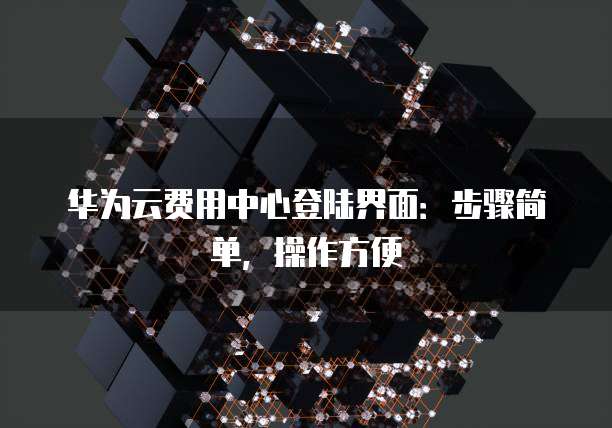 华为云费用中心登陆界面:步骤简单,操作方便