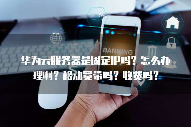 华为云服务器是固定IP吗?怎么办理啊?移动宽带吗?收费吗?