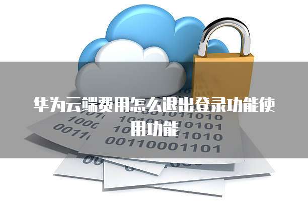 华为云端费用怎么退出登录功能使用功能