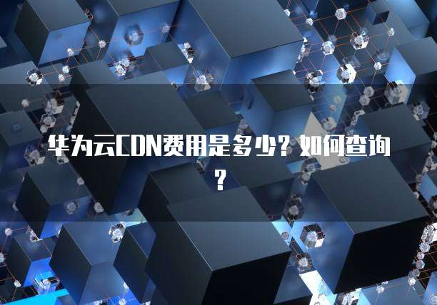 华为云CDN费用是多少?如何查询?