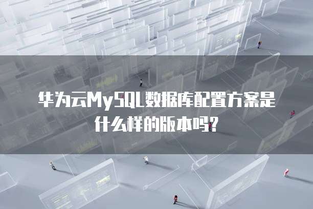 华为云MySQL数据库配置方案是什么样的版本吗？