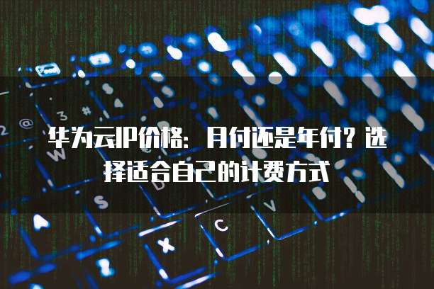 华为云IP价格:月付还是年付?选择适合自己的计费方式
