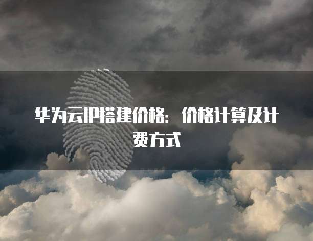 华为云IP搭建价格:价格计算及计费方式