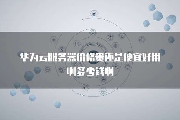 华为云服务器价格贵还是便宜好用啊多少钱啊
