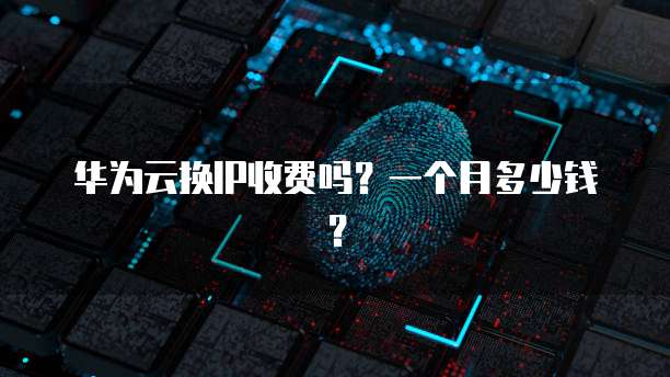 华为云换IP收费吗?一个月多少钱?