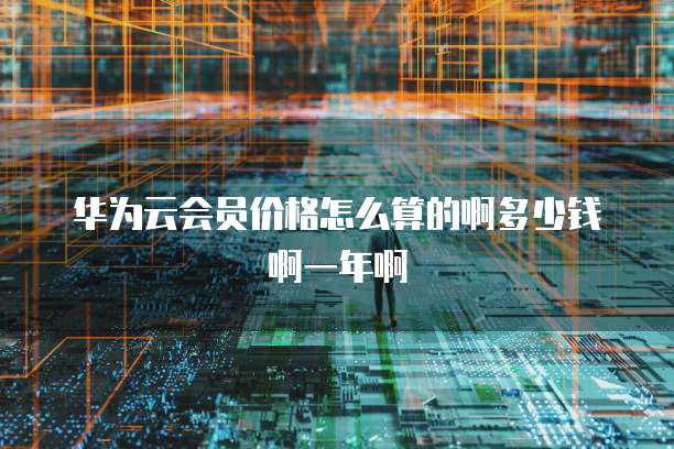 华为云会员价格怎么算的啊多少钱啊一年啊