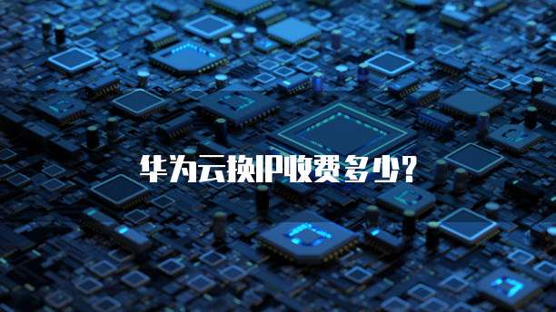 华为云换IP收费多少?