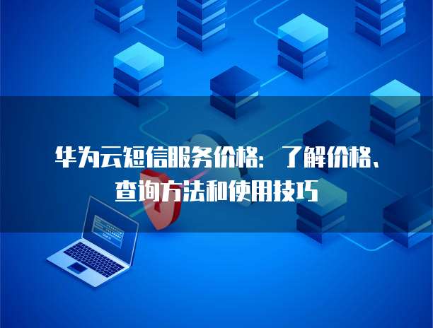 华为云短信服务价格：了解价格、查询方法和使用技巧