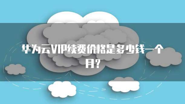 华为云VIP续费价格是多少钱一个月?