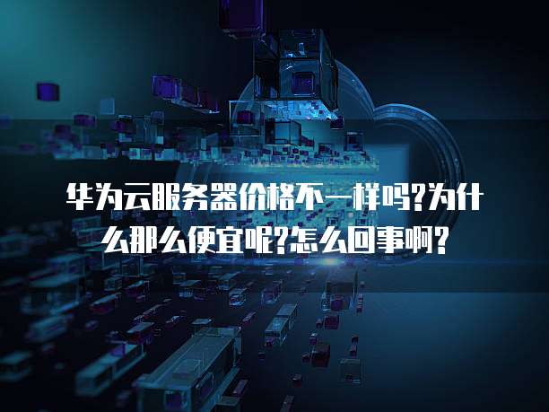 华为云服务器价格不一样吗?为什么那么便宜呢?怎么回事啊?