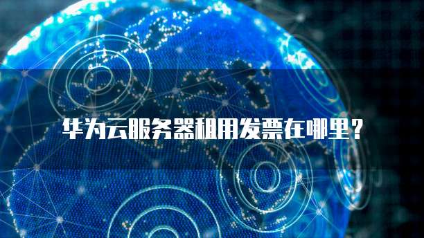 华为云服务器租用发票在哪里?