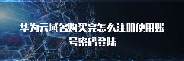 华为云域名购买完怎么注册使用账号密码登陆