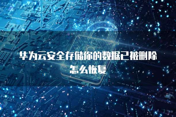 华为云安全存储你的数据已被删除怎么恢复