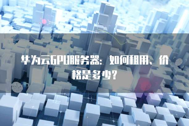 华为云GPU服务器:如何租用、价格是多少?