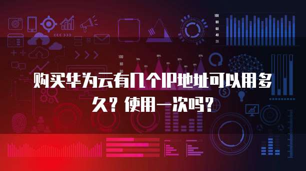 购买华为云有几个IP地址可以用多久?使用一次吗?