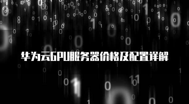 华为云GPU服务器价格及配置详解