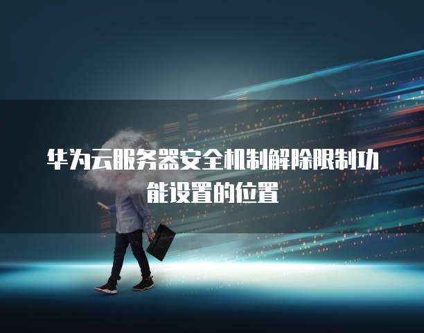 华为云服务器安全机制解除限制功能设置的位置