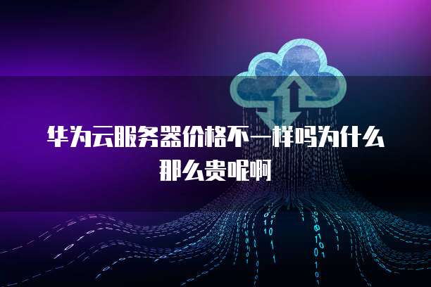 华为云服务器价格不一样吗为什么那么贵呢啊