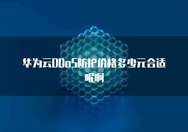 华为云DDoS防护价格多少元合适呢啊