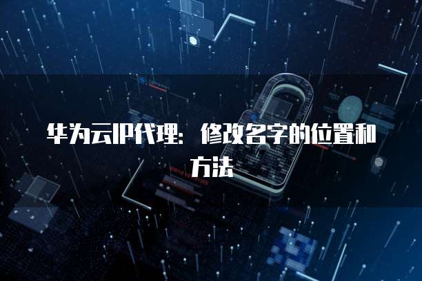 华为云IP代理:修改名字的位置和方法