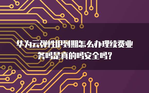 华为云弹性IP到期怎么办理续费业务吗是真的吗安全吗?
