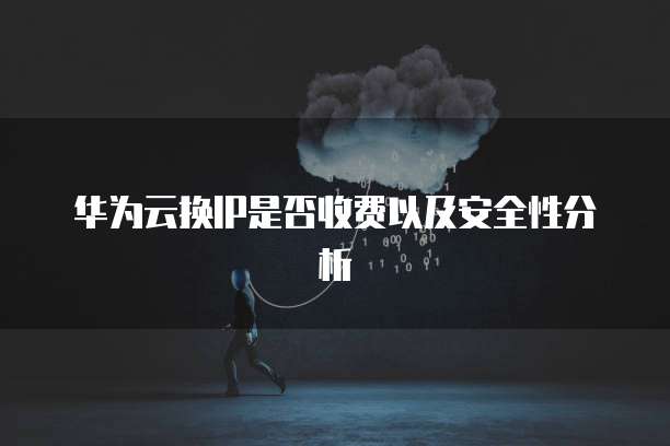 华为云换IP是否收费以及安全性分析