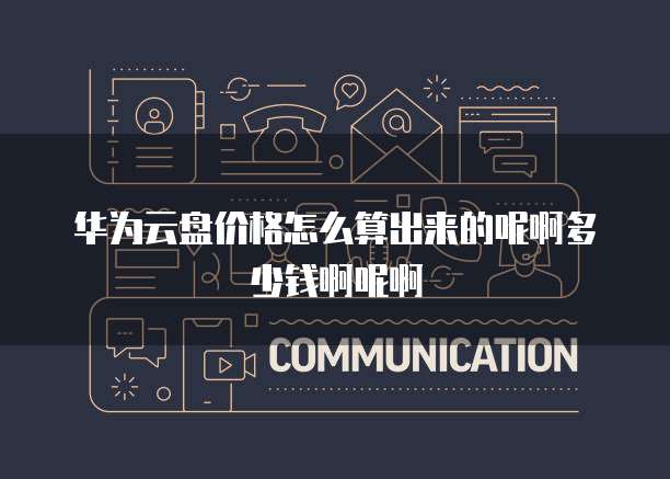 华为云盘价格怎么算出来的呢啊多少钱啊呢啊