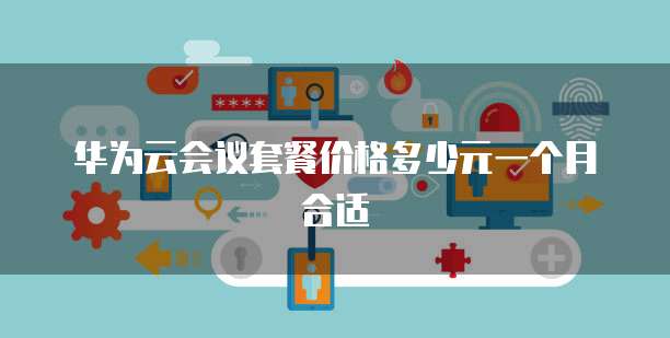华为云会议套餐价格多少元一个月合适
