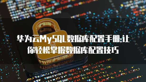 华为云MySQL数据库配置手册:让你轻松掌握数据库配置技巧