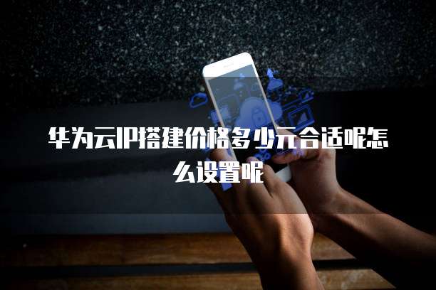 华为云IP搭建价格多少元合适呢怎么设置呢