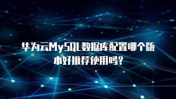 华为云MySQL数据库配置哪个版本好推荐使用吗？