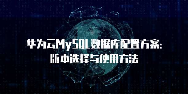 华为云MySQL数据库配置方案:版本选择与使用方法