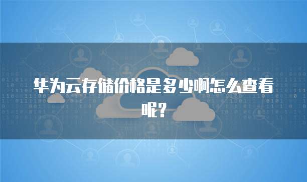 华为云存储价格是多少啊怎么查看呢？