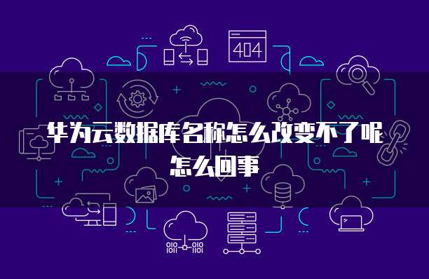 华为云数据库名称怎么改变不了呢怎么回事