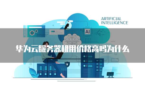 华为云服务器租用价格高吗为什么