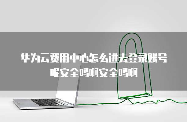 华为云费用中心怎么进去登录账号呢安全吗啊安全吗啊