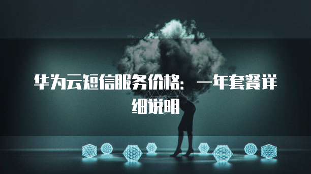 华为云短信服务价格:一年套餐详细说明