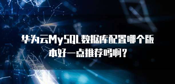华为云MySQL数据库配置哪个版本好一点推荐吗啊?
