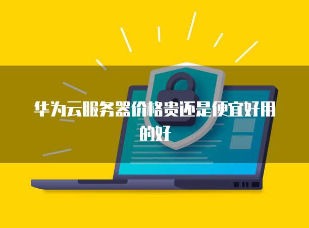 华为云服务器价格贵还是便宜好用的好